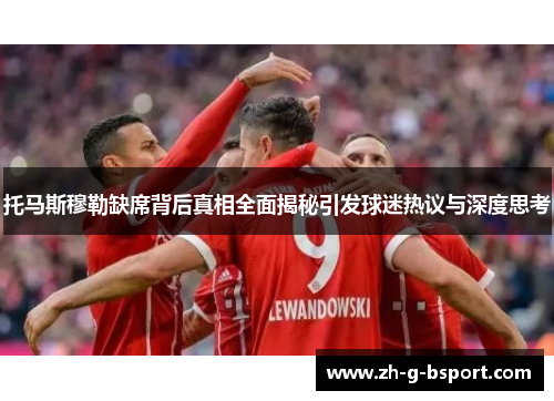 托马斯穆勒缺席背后真相全面揭秘引发球迷热议与深度思考