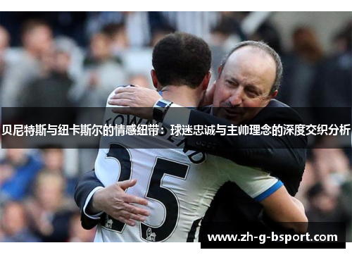 贝尼特斯与纽卡斯尔的情感纽带：球迷忠诚与主帅理念的深度交织分析