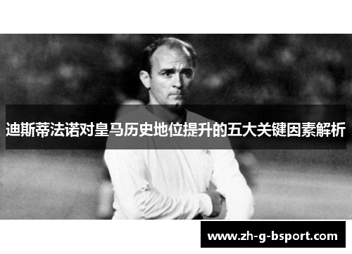 迪斯蒂法诺对皇马历史地位提升的五大关键因素解析