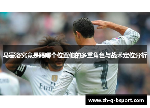 马塞洛究竟是踢哪个位置他的多重角色与战术定位分析
