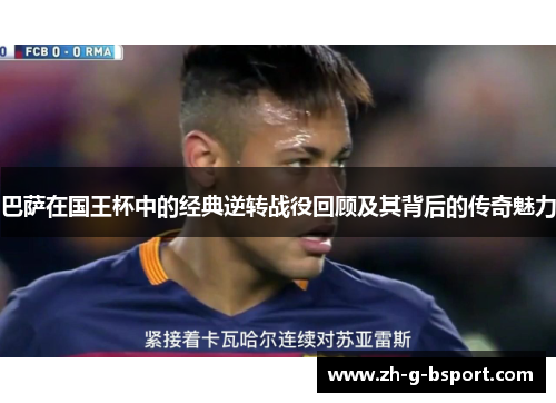 巴萨在国王杯中的经典逆转战役回顾及其背后的传奇魅力
