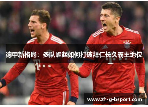 德甲新格局:多队崛起如何打破拜仁长久霸主地位 德甲新格局:多队崛起如何打破拜仁长久霸主地位