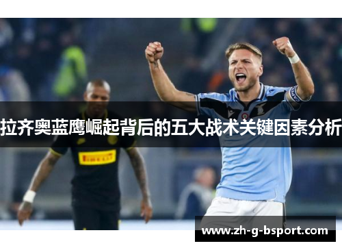 拉齐奥蓝鹰崛起背后的五大战术关键因素分析 拉齐奥蓝鹰崛起背后的五大战术关键因素分析