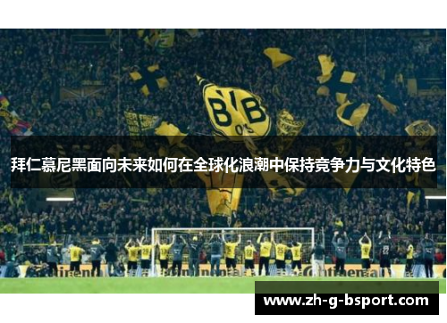 拜仁慕尼黑面向未来如何在全球化浪潮中保持竞争力与文化特色 拜仁慕尼黑面向未来如何在全球化浪潮中保持竞争力与文化特色