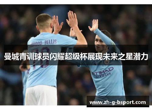 曼城青训球员闪耀超级杯展现未来之星潜力 曼城青训球员闪耀超级杯展现未来之星潜力