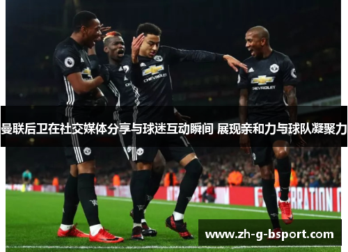 曼联后卫在社交媒体分享与球迷互动瞬间 展现亲和力与球队凝聚力 曼联后卫在社交媒体分享与球迷互动瞬间 展现亲和力与球队凝聚力