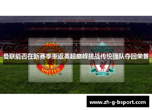 曼联能否在新赛季重返英超巅峰挑战传统强队夺回荣誉 曼联能否在新赛季重返英超巅峰挑战传统强队夺回荣誉