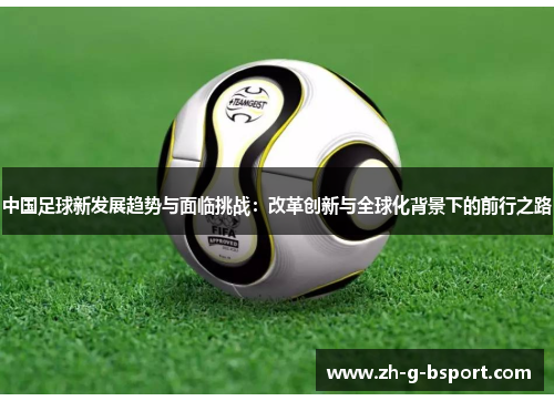 中国足球新发展趋势与面临挑战:改革创新与全球化背景下的前行之路 中国足球新发展趋势与面临挑战:改革创新与全球化背景下的前行之路