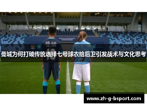 曼城为何打破传统选择七号球衣给后卫引发战术与文化思考 曼城为何打破传统选择七号球衣给后卫引发战术与文化思考