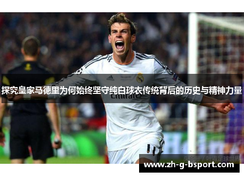 探究皇家马德里为何始终坚守纯白球衣传统背后的历史与精神力量