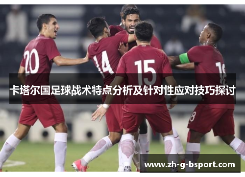 卡塔尔国足球战术特点分析及针对性应对技巧探讨 卡塔尔国足球战术特点分析及针对性应对技巧探讨