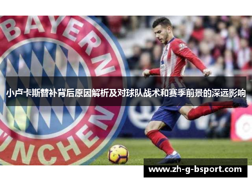 小卢卡斯替补背后原因解析及对球队战术和赛季前景的深远影响