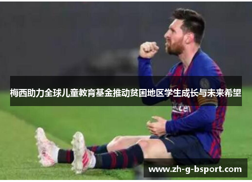 梅西助力全球儿童教育基金推动贫困地区学生成长与未来希望