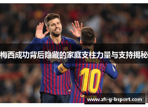 梅西成功背后隐藏的家庭支柱力量与支持揭秘