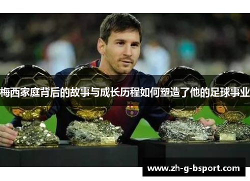 梅西家庭背后的故事与成长历程如何塑造了他的足球事业 梅西家庭背后的故事与成长历程如何塑造了他的足球事业