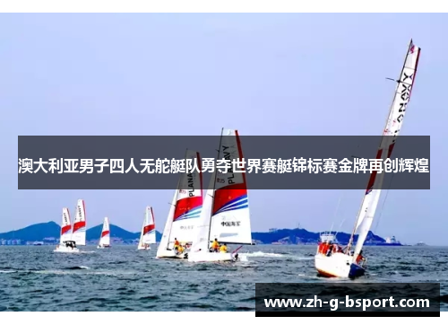 澳大利亚男子四人无舵艇队勇夺世界赛艇锦标赛金牌再创辉煌 澳大利亚男子四人无舵艇队勇夺世界赛艇锦标赛金牌再创辉煌