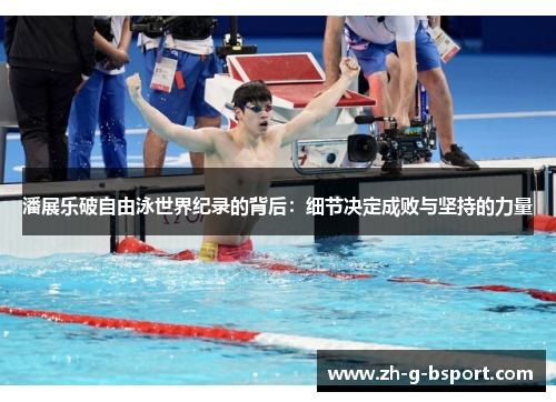 潘展乐破自由泳世界纪录的背后：细节决定成败与坚持的力量