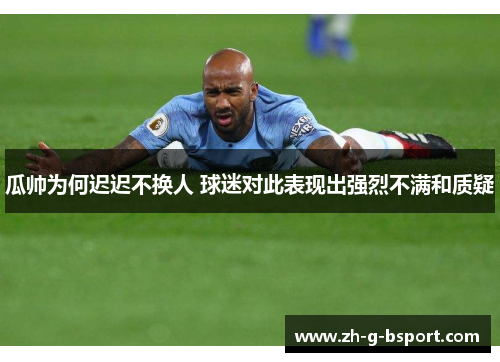瓜帅为何迟迟不换人 球迷对此表现出强烈不满和质疑 瓜帅为何迟迟不换人 球迷对此表现出强烈不满和质疑