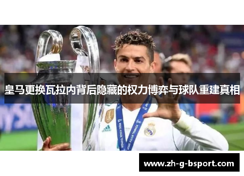皇马更换瓦拉内背后隐藏的权力博弈与球队重建真相