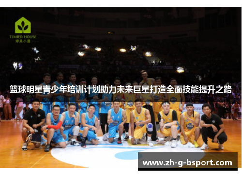 篮球明星青少年培训计划助力未来巨星打造全面技能提升之路