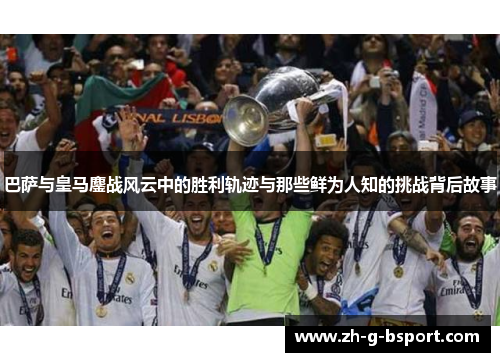 巴萨与皇马鏖战风云中的胜利轨迹与那些鲜为人知的挑战背后故事