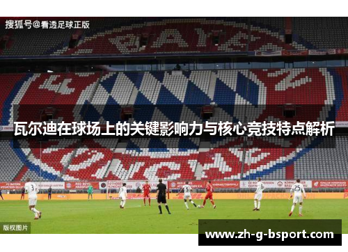 瓦尔迪在球场上的关键影响力与核心竞技特点解析