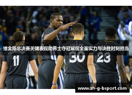 维金斯总决赛关键表现助勇士夺冠展现全面实力与决胜时刻担当