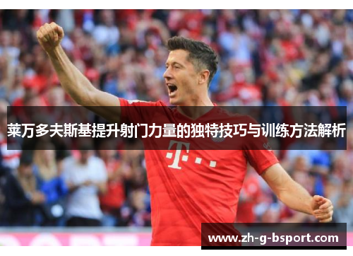 莱万多夫斯基提升射门力量的独特技巧与训练方法解析