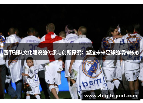 西甲球队文化建设的传承与创新探索：塑造未来足球的精神核心