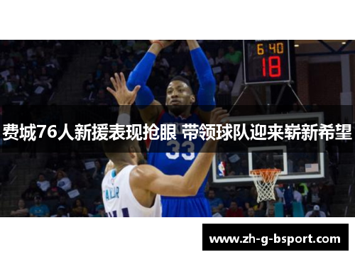 费城76人新援表现抢眼 带领球队迎来崭新希望