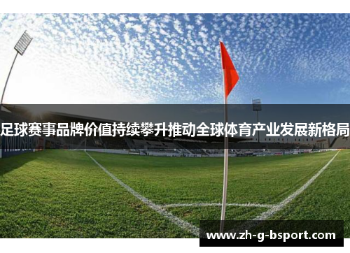 足球赛事品牌价值持续攀升推动全球体育产业发展新格局