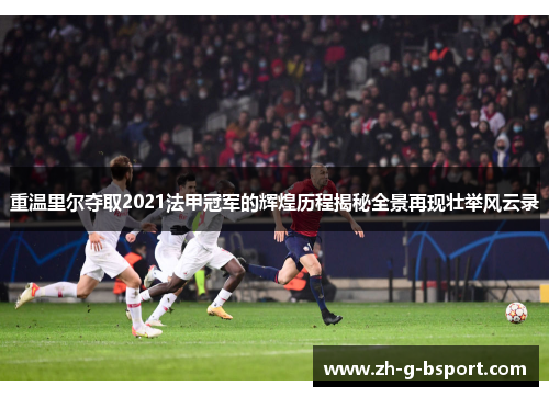 重温里尔夺取2021法甲冠军的辉煌历程揭秘全景再现壮举风云录