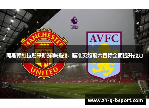 阿斯顿维拉迎来新赛季挑战，瞄准英超前六目标全面提升战力