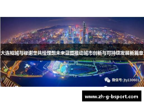 大连鲲城与穆谢奎共绘理想未来蓝图推动城市创新与可持续发展新篇章