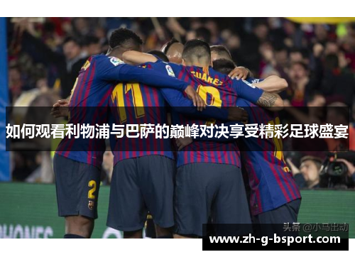 如何观看利物浦与巴萨的巅峰对决享受精彩足球盛宴