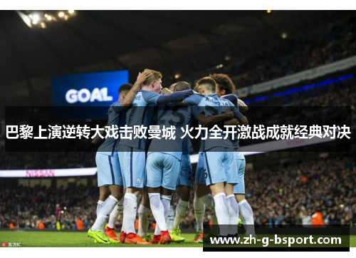 巴黎上演逆转大戏击败曼城 火力全开激战成就经典对决