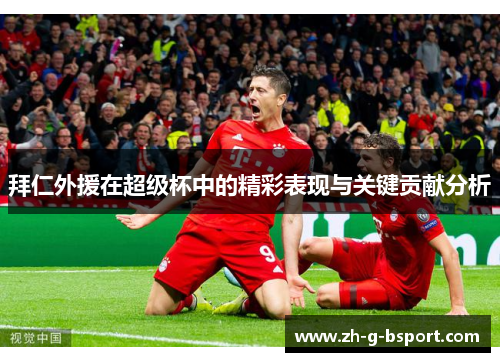 拜仁外援在超级杯中的精彩表现与关键贡献分析 拜仁外援在超级杯中的精彩表现与关键贡献分析