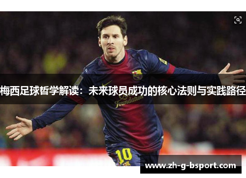 梅西足球哲学解读：未来球员成功的核心法则与实践路径
