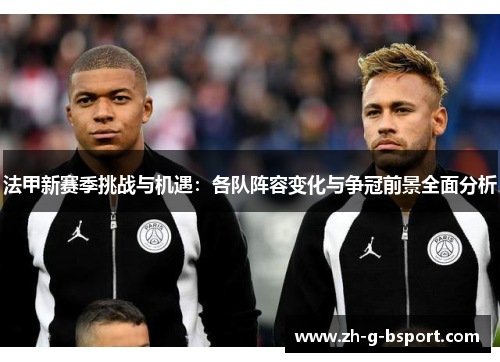 法甲新赛季挑战与机遇:各队阵容变化与争冠前景全面分析 法甲新赛季挑战与机遇:各队阵容变化与争冠前景全面分析