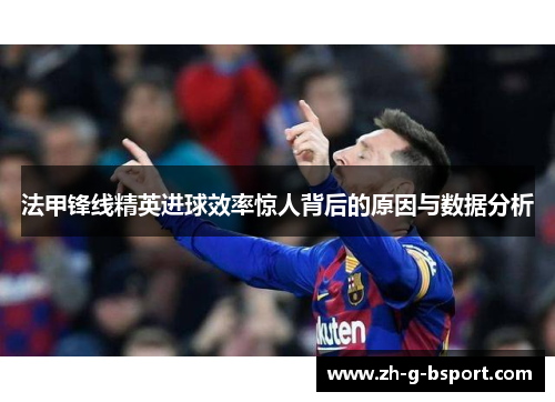 法甲锋线精英进球效率惊人背后的原因与数据分析 法甲锋线精英进球效率惊人背后的原因与数据分析