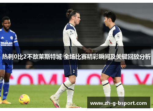 热刺0比2不敌莱斯特城 全场比赛精彩瞬间及关键回放分析