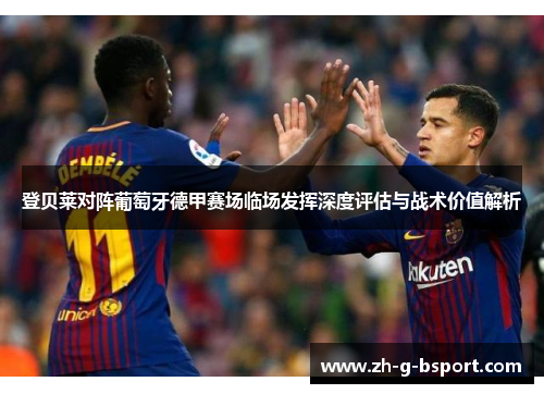 登贝莱对阵葡萄牙德甲赛场临场发挥深度评估与战术价值解析 登贝莱对阵葡萄牙德甲赛场临场发挥深度评估与战术价值解析