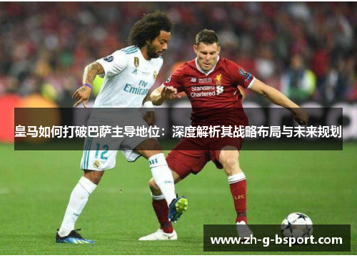 皇马如何打破巴萨主导地位:深度解析其战略布局与未来规划 皇马如何打破巴萨主导地位:深度解析其战略布局与未来规划