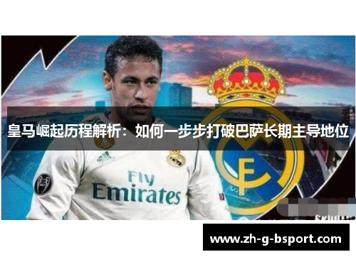 皇马崛起历程解析:如何一步步打破巴萨长期主导地位 皇马崛起历程解析:如何一步步打破巴萨长期主导地位