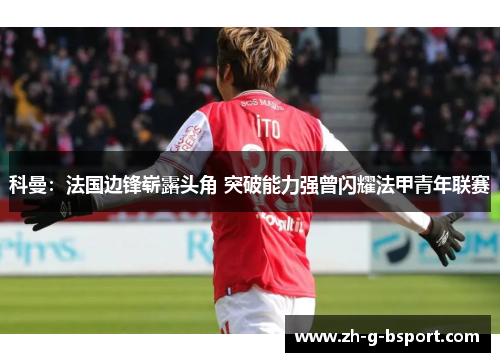 科曼:法国边锋崭露头角 突破能力强曾闪耀法甲青年联赛 科曼:法国边锋崭露头角 突破能力强曾闪耀法甲青年联赛