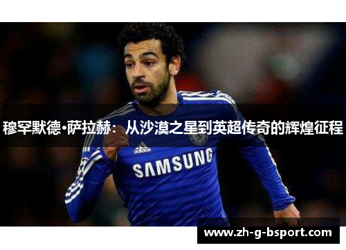穆罕默德·萨拉赫:从沙漠之星到英超传奇的辉煌征程 穆罕默德·萨拉赫:从沙漠之星到英超传奇的辉煌征程