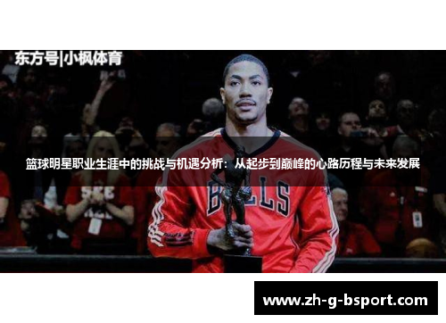 篮球明星职业生涯中的挑战与机遇分析:从起步到巅峰的心路历程与未来发展 篮球明星职业生涯中的挑战与机遇分析:从起步到巅峰的心路历程与未来发展