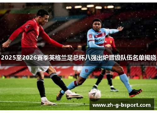 2025至2026赛季英格兰足总杯八强出炉晋级队伍名单揭晓 2025至2026赛季英格兰足总杯八强出炉晋级队伍名单揭晓