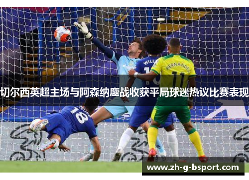 切尔西英超主场与阿森纳鏖战收获平局球迷热议比赛表现 切尔西英超主场与阿森纳鏖战收获平局球迷热议比赛表现