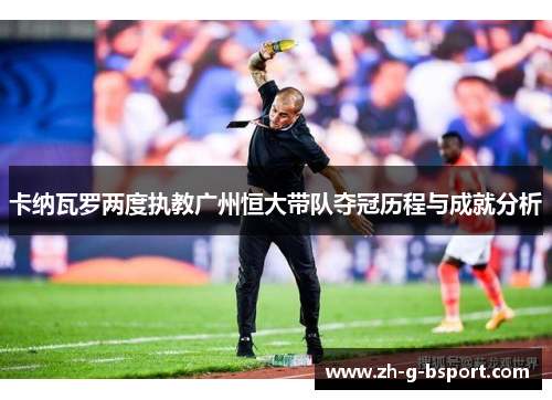 卡纳瓦罗两度执教广州恒大带队夺冠历程与成就分析